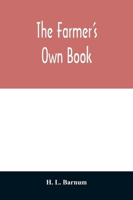 The farmer's own book; or, Family receipts for the husbandman and housewife; being a compilation of the very best receipts on agriculture, gardening, by L. Barnum, H.