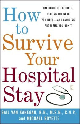 How to Survive Your Hospital Stay: The Complete Guide to Getting the Care You Need--And Avoiding Problems You Don't by Van Kanegan, Gail