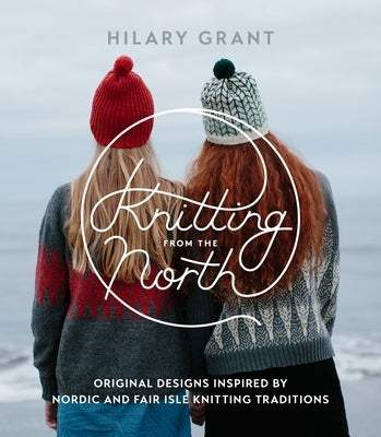 Knitting from the North: Original Designs Inspired by Nordic and Fair Isle Knitting Traditions by Grant, Hilary