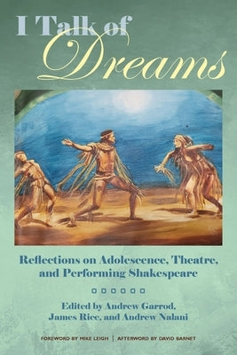 I Talk of Dreams: Reflections on Adolescence, Theatre, and Performing Shakespeare by Garrod, Andrew