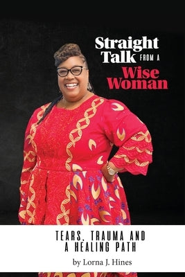 Straight Talk from a Wise Woman: Tears, Trauma, and a Healing Path by Hines, Lorna D.