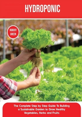 Hydroponics: The Complete Step by Step Guide To Building a Sustainable Garden to Grow Healthy Vegetables, Herbs and Fruits by Green, Robert