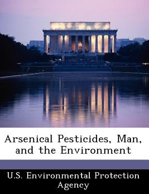 Arsenical Pesticides, Man, and the Environment by U S Environmental Protection Agency