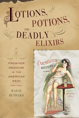 Lotions, Potions, and Deadly Elixirs: Frontier Medicine in the American West by Bethard, Wayne