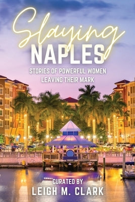 Slaying Naples: Stories of Powerful Women Leaving Their Mark by Clark, Leigh