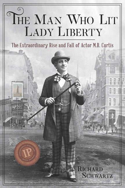 The Man Who Lit Lady Liberty: The Extraordinary Rise and Fall of Actor M. B. Curtis by Schwartz, Richard