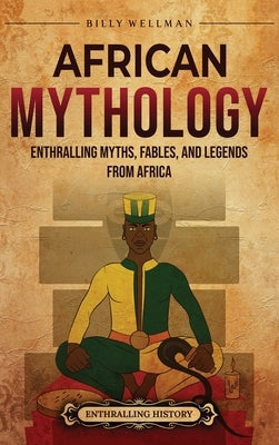 African Mythology: Enthralling Myths, Fables, and Legends from Africa by Wellman, Billy