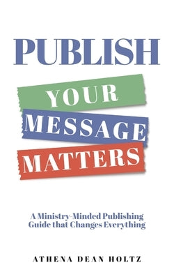 PUBLISH Your Message Matters: A Ministry-Minded Publishing Guide that Changes Everything by Holtz, Athena Dean
