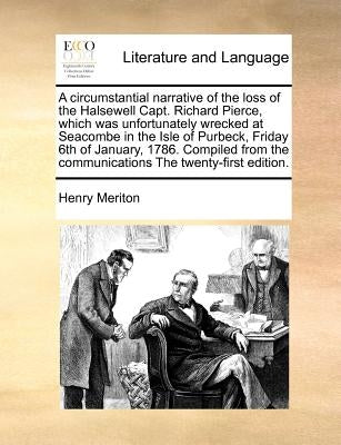 A Circumstantial Narrative of the Loss of the Halsewell Capt. Richard Pierce, Which Was Unfortunately Wrecked at Seacombe in the Isle of Purbeck, Frid by Meriton, Henry