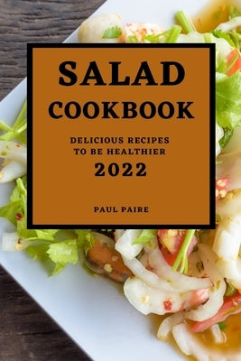 Salad Cookbook 2022: Delicious Recipes to Be Healthier by Paire, Paul