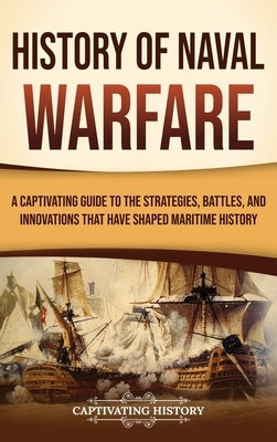 History of Naval Warfare: A Captivating Guide to the Strategies, Battles, and Innovations That Have Shaped Maritime History by History, Captivating