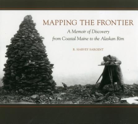 Mapping the Frontier: A Memoir of Discovery from Coastal Maine to the Alaskan Rim by Sargent, Rufus Harvey
