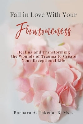 Fall in Love With Your Flawsomeness: Healing and Transforming the Wounds of Trauma to Create Your Exceptional Life by Takeda, Barb A.