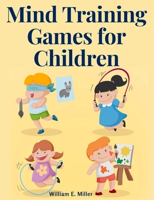 Mind Training Games for Children: Training the Mind's Eye, and Developing the Observation, Develop the Sense of Touch, Training the Ear, Training the by William E Miller
