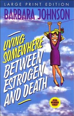 Living Somewhere Between Estrogen and Death, Large Print: A Wise, Witty, and Humorous Guide to the Joys and Challenges of Aging Gleefully by Johnson, Barbara