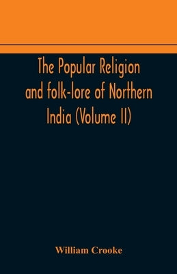 The Popular Religion And Folk-Lore Of Northern India (Volume Ii) by William Crooke