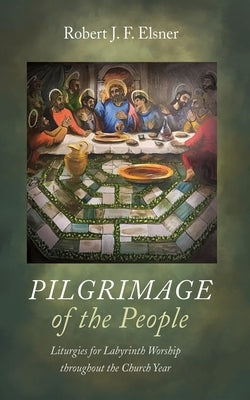 Pilgrimage of the People: Liturgies for Labyrinth Worship Throughout the Church Year by Elsner, Robert J. F.