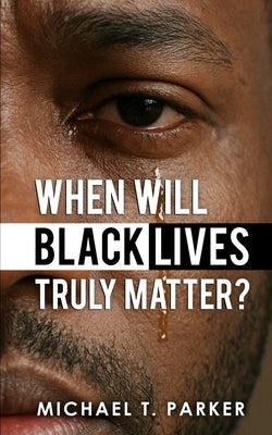 When Will Black Lives Truly Matter? by Parker, Michael T.