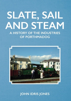 Slate, Sail and Steam: A History of the Industries of Porthmadog by Idris Jones, John