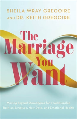 The Marriage You Want: Moving Beyond Stereotypes for a Relationship Built on Scripture, New Data, and Emotional Health by Gregoire, Sheila Wray