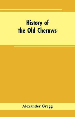 History of the Old Cheraws: Containing an Account of the Aborigines of the Pedee, the First White Settlements, Their Subsequent Progress, Civil Ch by Gregg, Alexander
