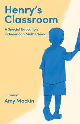 Henry's Classroom: A Special Education in American Motherhood: A Memoir by Mackin, Amy