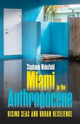 Miami in the Anthropocene: Rising Seas and Urban Resilience by Wakefield, Stephanie