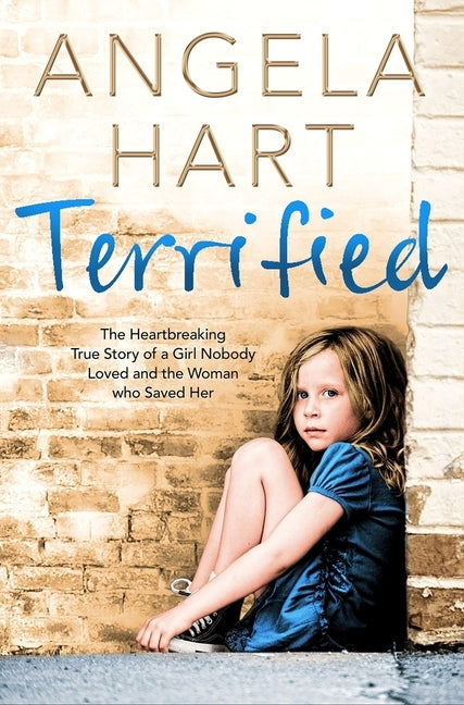 Terrified: The Heartbreaking True Story of a Girl Nobody Loved and the Woman Who Saved Her by Hart, Angela