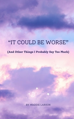 "It Could Be Worse" (And Other Things I Probably Say Too Much) by Larson, Maddie