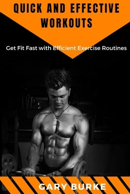 Quick and Effective Workouts: Get Fit Fast with Efficient Exercise Routines by Burke, Gary