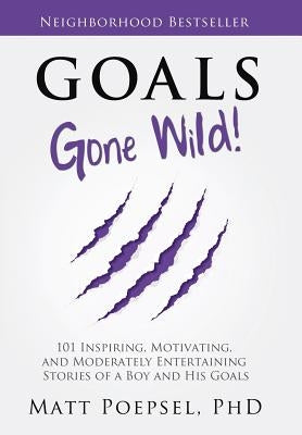 Goals Gone Wild!: 101 Inspiring, Motivating, and Moderately Entertaining Stories of a Boy and His Goals by Poepsel, Matt A.