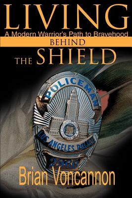 Living Behind the Shield: A Modern Warrior's Path to Bravehood by Voncannon, Brian E.