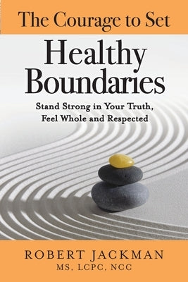 The Courage to Set Healthy Boundaries: Stand Strong in Your Truth, Feel Whole and Respect by Jackman, Robert