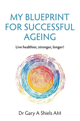 My Blueprint For Successful Ageing: Live Healthier, Stronger, Longer! by Shiels, Gary A.