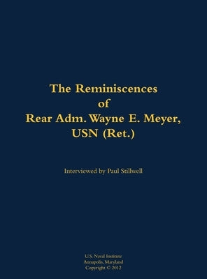 The Reminiscences of Rear Adm. Wayne E. Meyer, USN (Ret.): 1926-2009 by Meyer, Wayne E.
