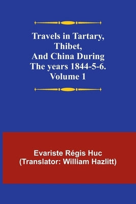 Travels in Tartary, Thibet, and China during the years 1844-5-6. Volume 1 by RÃ©gis Huc, Evariste