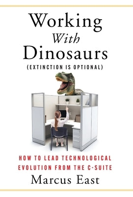 Working with Dinosaurs: How to Lead Technological Evolution from the C-Suite by East, Marcus