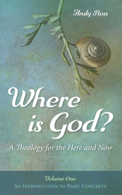 Where Is God?: A Theology for the Here and Now, Volume One: An Introduction to Basic Concepts by Ross, Andy