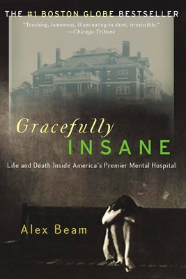 Gracefully Insane: The Rise and Fall of America's Premier Mental Hospital by Beam, Alex