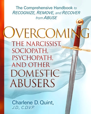 Overcoming the Narcissist, Sociopath, Psychopath, and Other Domestic Abusers: The Comprehensive Handbook to Recognize, Remove, and Recover from Abuse by Quint, Charlene D.