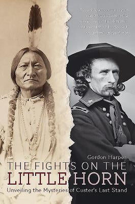 The Fights on the Little Horn: Unveiling the Mysteries of Custer's Last Stand by Harper, Gordon
