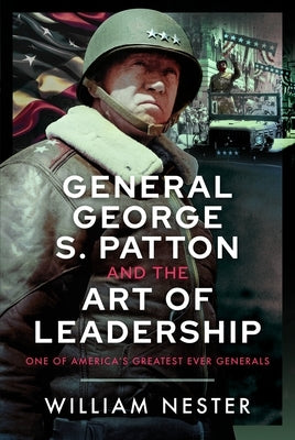 General George S. Patton and the Art of Leadership: One of America's Greatest Ever Generals by Nester, William