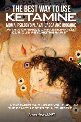The Best Way to Use Ketamine, MDMA, Psilocybin Ayahuasca and Ibogaine: With a Caring, Compassionately Curious Psychotherapist by Moore, AndrÃ© A.