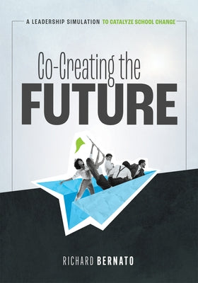 Co-Creating the Future: A Leadership Simulation to Catalyze School Change (Strategies to Build a Future-Oriented Mindset in Leaders) by Bernato, Richard