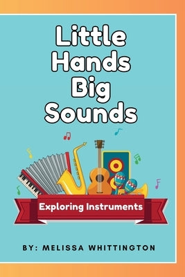 Little Hands, Big Sounds: Exploring Instruments for Early Learners by Whittington, Melissa
