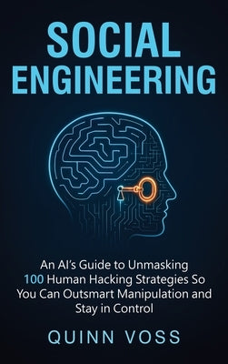 Social Engineering: An AI's Guide to Unmasking 100 Human Hacking Strategies So You Can Outsmart Manipulation and Stay in Control by Voss, Quinn