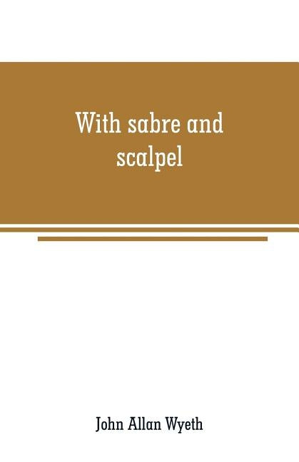 With sabre and scalpel: the autobiography of a soldier and surgeon by Allan Wyeth, John