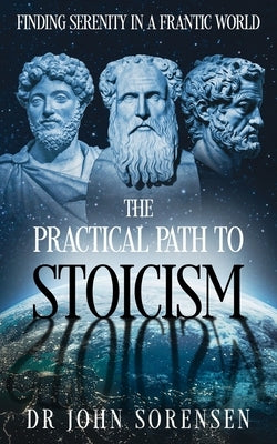 The Practical Path to Stoicism: Finding Serenity in a Frantic World by Sorensen, John