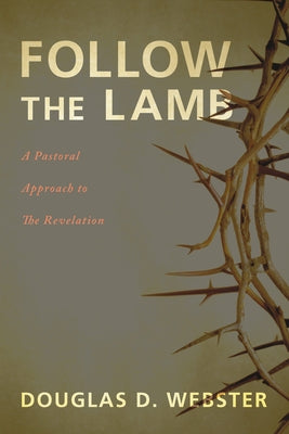Follow the Lamb: A Pastoral Approach to the Revelation by Webster, Douglas D.
