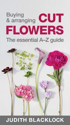 Buying & Arranging Cut Flowers - The Essential A-Z Guide by Blacklock, Judith